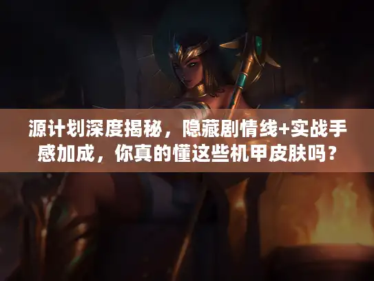 源计划深度揭秘，隐藏剧情线+实战手感加成，你真的懂这些机甲皮肤吗？