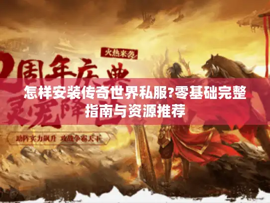 怎样安装传奇世界私服?零基础完整指南与资源推荐