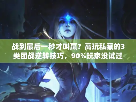 战到最后一秒才叫赢?高玩私藏的3类团战逆转技巧,90%玩家没试过 战到最后一秒才叫赢?高玩私藏的3类团战逆转技巧,90%玩家没试过