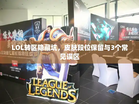 LOL转区隐藏坑,皮肤段位保留与3个常见误区 LOL转区隐藏坑,皮肤段位保留与3个常见误区
