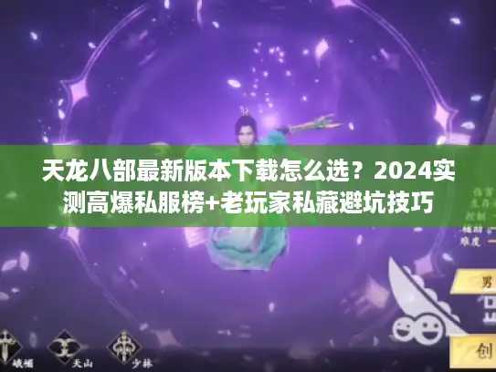 天龙八部最新版本下载怎么选?2024实测高爆私服榜+老玩家私藏避坑技巧 天龙八部最新版本下载怎么选?2024实测高爆私服榜+老玩家私藏避坑技巧