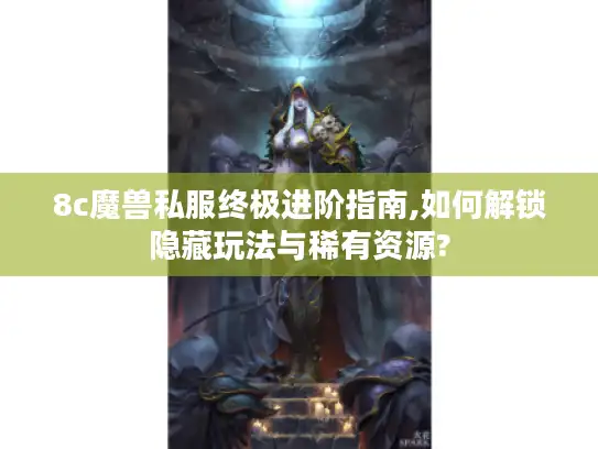 8c魔兽私服终极进阶指南,如何解锁隐藏玩法与稀有资源?