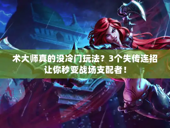 术大师真的没冷门玩法?3个失传连招让你秒变战场支配者! 术大师真的没冷门玩法?3个失传连招让你秒变战场支配者!