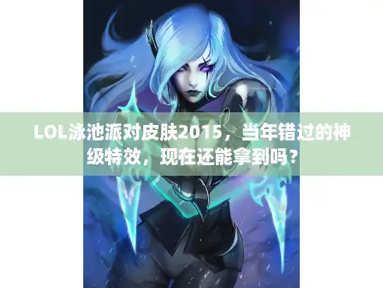 LOL泳池派对皮肤2015,当年错过的神级特效,现在还能拿到吗? LOL泳池派对皮肤2015,当年错过的神级特效,现在还能拿到吗?
