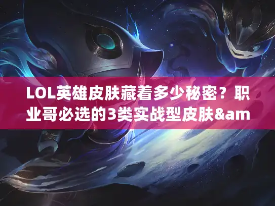 LOL英雄皮肤藏着多少秘密？职业哥必选的3类实战型皮肤&冷门宝藏推荐