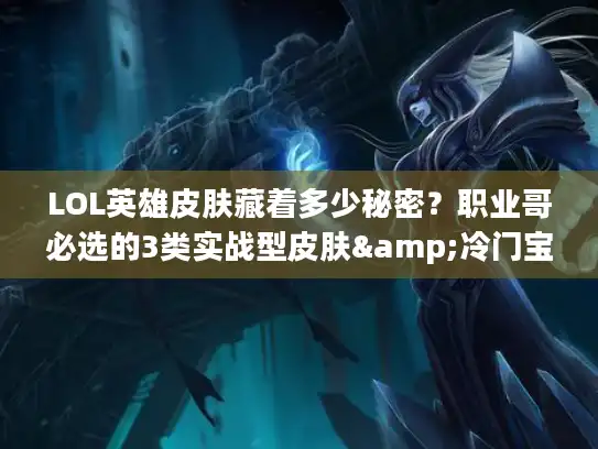 LOL英雄皮肤藏着多少秘密？职业哥必选的3类实战型皮肤&冷门宝藏推荐