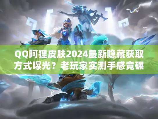 QQ阿狸皮肤2024最新隐藏获取方式曝光？老玩家实测手感竟碾压传说级？