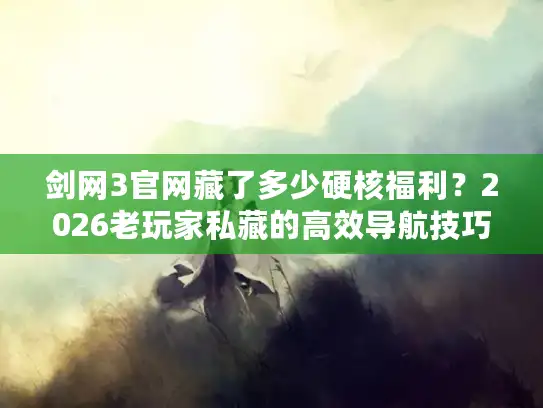 剑网3官网藏了多少硬核福利？2026老玩家私藏的高效导航技巧