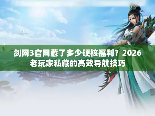 剑网3官网藏了多少硬核福利？2026老玩家私藏的高效导航技巧