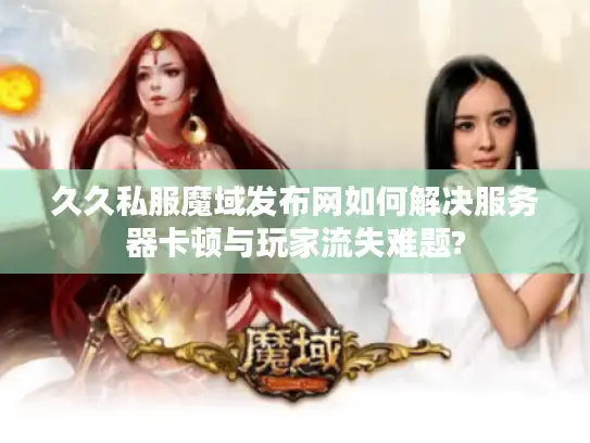 久久私服魔域发布网如何解决服务器卡顿与玩家流失难题?