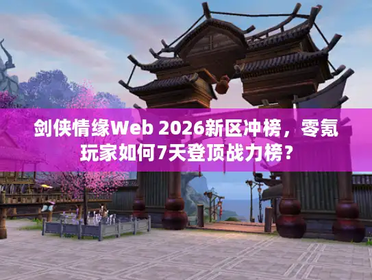 剑侠情缘Web 2026新区冲榜，零氪玩家如何7天登顶战力榜？