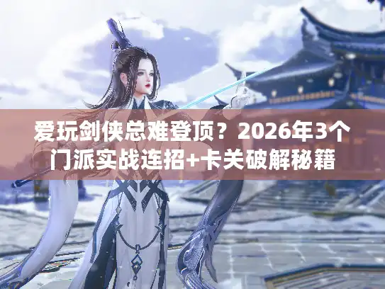 爱玩剑侠总难登顶？2026年3个门派实战连招+卡关破解秘籍