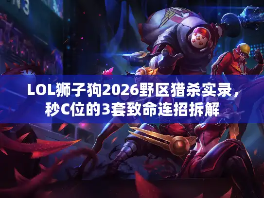 LOL狮子狗2026野区猎杀实录,秒C位的3套致命连招拆解 LOL狮子狗2026野区猎杀实录,秒C位的3套致命连招拆解