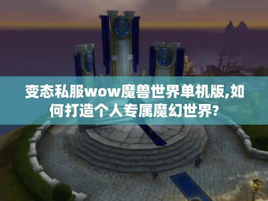 变态私服wow魔兽世界单机版,如何打造个人专属魔幻世界?