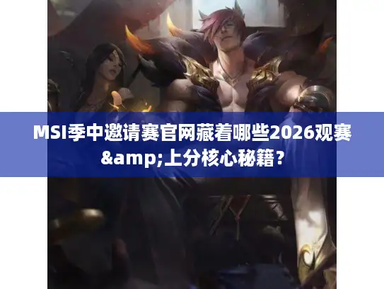 MSI季中邀请赛官网藏着哪些2026观赛&上分核心秘籍？