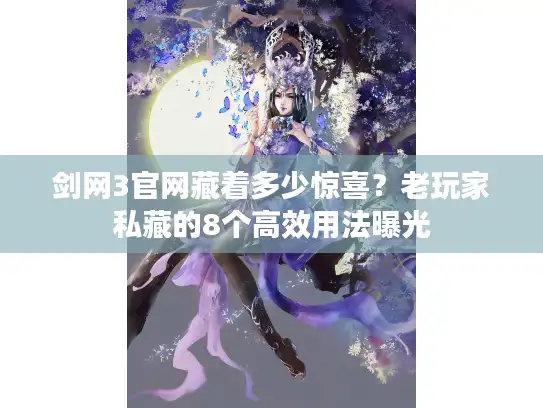 剑网3官网藏着多少惊喜？老玩家私藏的8个高效用法曝光