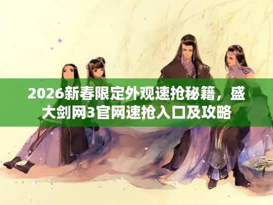 2026新春限定外观速抢秘籍，盛大剑网3官网速抢入口及攻略