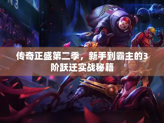 传奇正盛第二季，新手到霸主的3阶跃迁实战秘籍