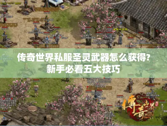 传奇世界私服圣灵武器怎么获得?新手必看五大技巧