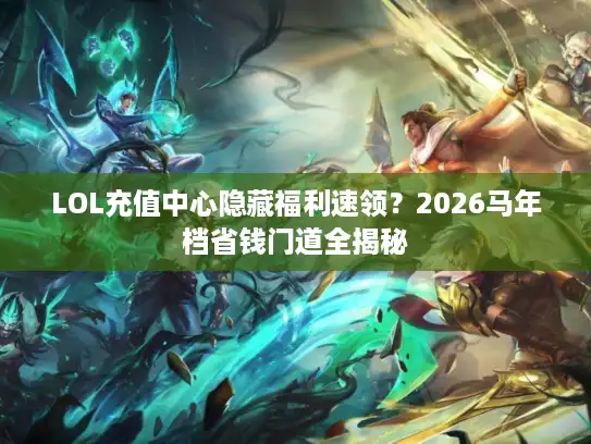 LOL充值中心隐藏福利速领？2026马年档省钱门道全揭秘