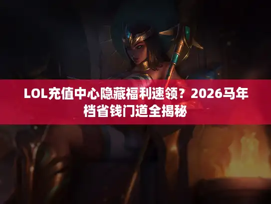 LOL充值中心隐藏福利速领？2026马年档省钱门道全揭秘