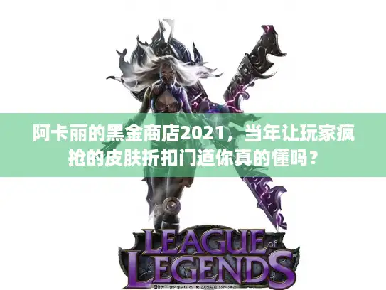 阿卡丽的黑金商店2021,当年让玩家疯抢的皮肤折扣门道你真的懂吗? 阿卡丽的黑金商店2021,当年让玩家疯抢的皮肤折扣门道你真的懂吗?