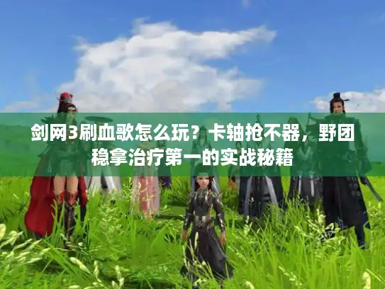 剑网3刷血歌怎么玩？卡轴抢不器，野团稳拿治疗第一的实战秘籍
