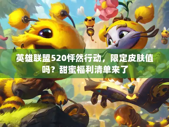 英雄联盟520怦然行动，限定皮肤值吗？甜蜜福利清单来了