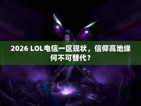 2026 LOL电信一区现状，信仰高地缘何不可替代？