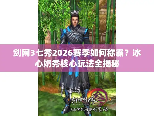 剑网3七秀2026赛季如何称霸?冰心奶秀核心玩法全揭秘 剑网3七秀2026赛季如何称霸?冰心奶秀核心玩法全揭秘