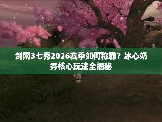 剑网3七秀2026赛季如何称霸?冰心奶秀核心玩法全揭秘 剑网3七秀2026赛季如何称霸?冰心奶秀核心玩法全揭秘