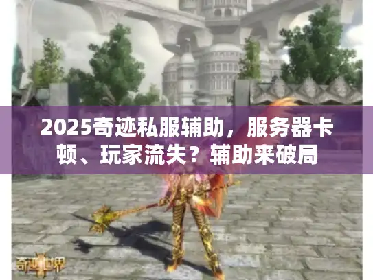 2025奇迹私服辅助,服务器卡顿、玩家流失?辅助来破局 2025奇迹私服辅助,服务器卡顿、玩家流失?辅助来破局