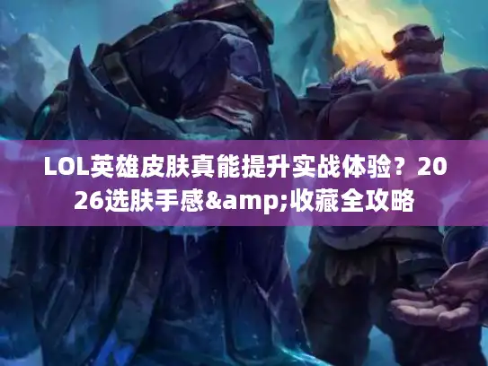 LOL英雄皮肤真能提升实战体验？2026选肤手感&收藏全攻略