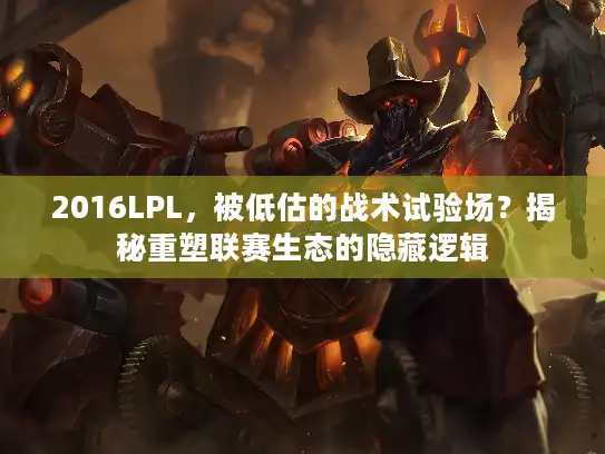 2016LPL,被低估的战术试验场?揭秘重塑联赛生态的隐藏逻辑 2016LPL,被低估的战术试验场?揭秘重塑联赛生态的隐藏逻辑