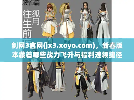 剑网3官网(jx3.xoyo.com)，新春版本藏着哪些战力飞升与福利速领捷径？