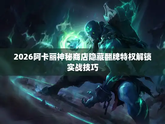 2026阿卡丽神秘商店隐藏翻牌特权解锁实战技巧 2026阿卡丽神秘商店隐藏翻牌特权解锁实战技巧