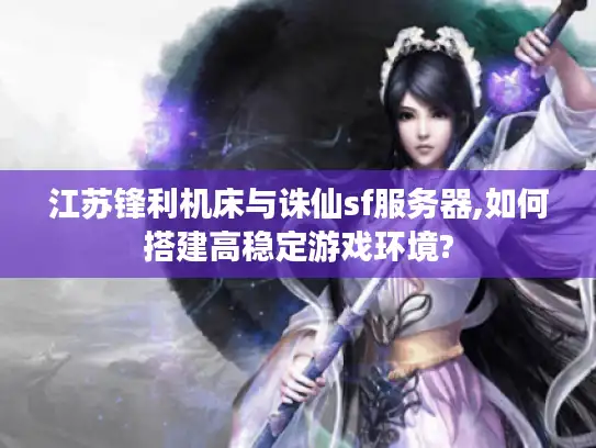 江苏锋利机床与诛仙sf服务器,如何搭建高稳定游戏环境?