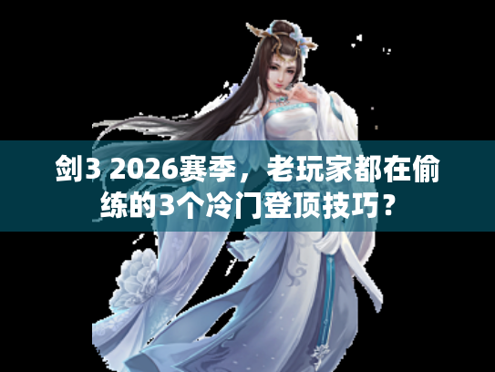 剑3 2026赛季，老玩家都在偷练的3个冷门登顶技巧？