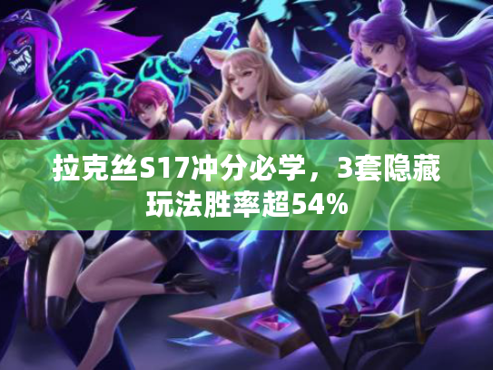 拉克丝S17冲分必学，3套隐藏玩法胜率超54%