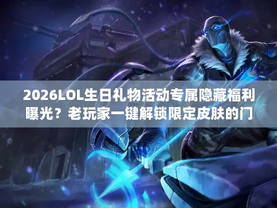 2026LOL生日礼物活动专属隐藏福利曝光？老玩家一键解锁限定皮肤的门道