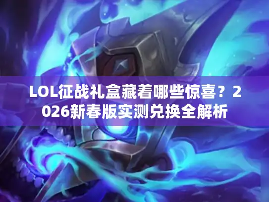 LOL征战礼盒藏着哪些惊喜？2026新春版实测兑换全解析