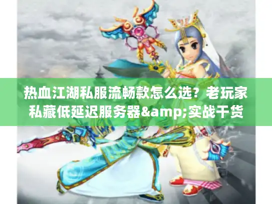 热血江湖私服流畅款怎么选？老玩家私藏低延迟服务器&实战干货