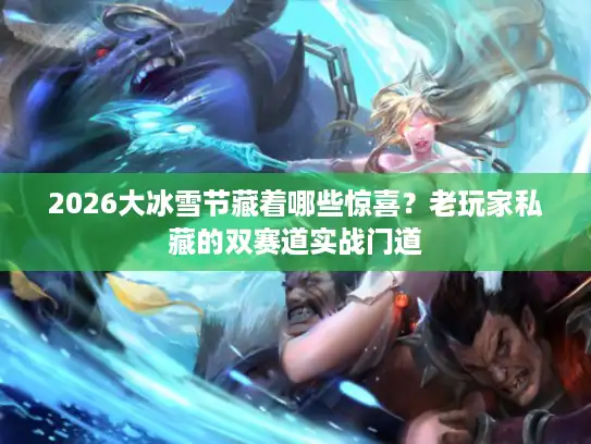 2026大冰雪节藏着哪些惊喜？老玩家私藏的双赛道实战门道