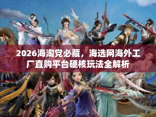2026海淘党必藏，海选网海外工厂直购平台硬核玩法全解析