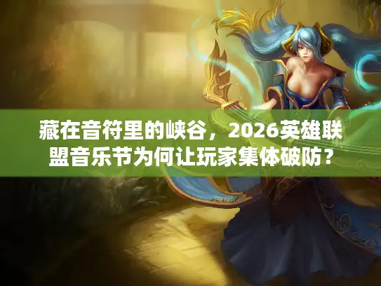 藏在音符里的峡谷，2026英雄联盟音乐节为何让玩家集体破防？