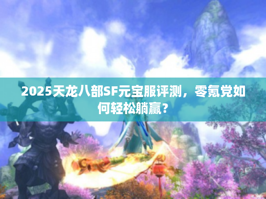 2025天龙八部SF元宝服评测，零氪党如何轻松躺赢？