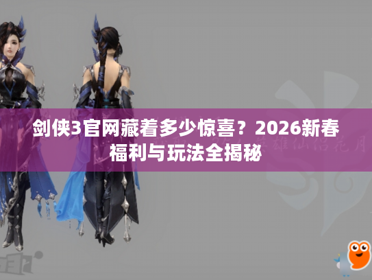 剑侠3官网藏着多少惊喜？2026新春福利与玩法全揭秘
