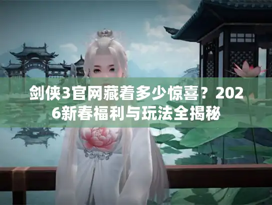 剑侠3官网藏着多少惊喜？2026新春福利与玩法全揭秘