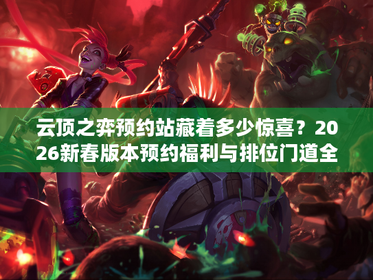 云顶之弈预约站藏着多少惊喜?2026新春版本预约福利与排位门道全解析 云顶之弈预约站藏着多少惊喜?2026新春版本预约福利与排位门道全解析
