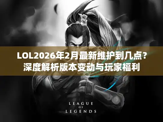 LOL2026年2月最新维护到几点？深度解析版本变动与玩家福利